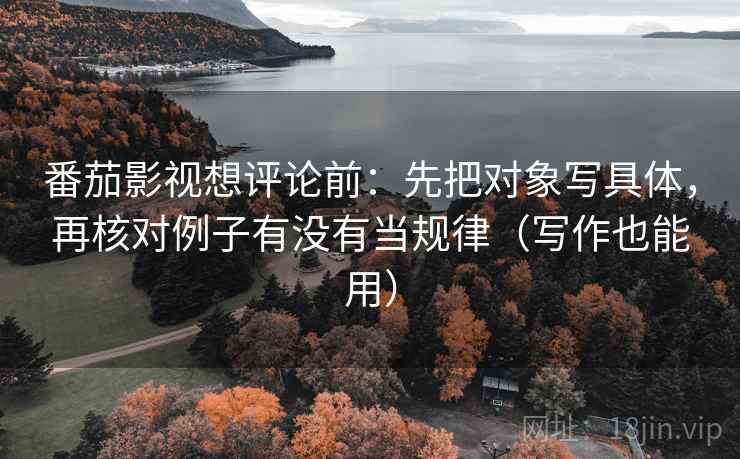 番茄影视想评论前:先把对象写具体,再核对例子有没有当规律(写作也能用) 番茄影视想评论前:先把对象写具体,再核对例子有没有当规律(写作也能用)