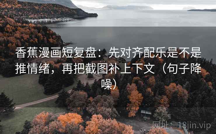 香蕉漫画短复盘：先对齐配乐是不是推情绪，再把截图补上下文（句子降噪）
