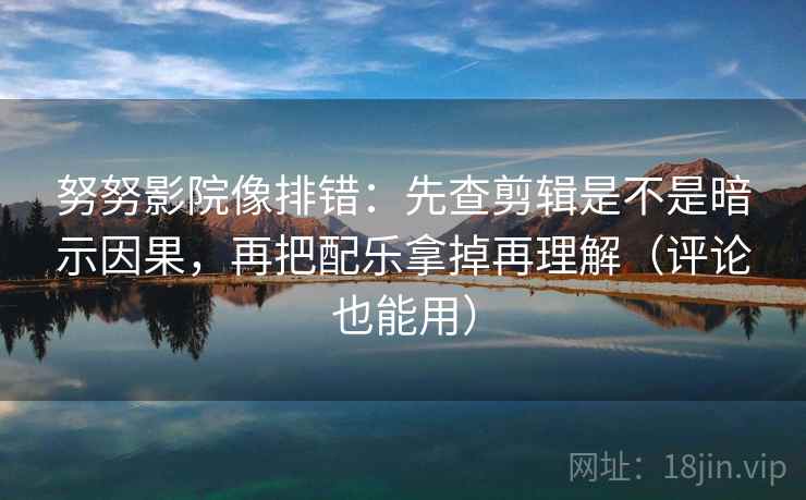 努努影院像排错：先查剪辑是不是暗示因果，再把配乐拿掉再理解（评论也能用）