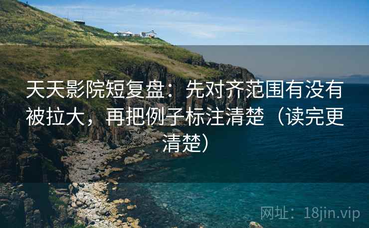 天天影院短复盘:先对齐范围有没有被拉大,再把例子标注清楚(读完更清楚) 天天影院短复盘:先对齐范围有没有被拉大,再把例子标注清楚(读完更清楚)