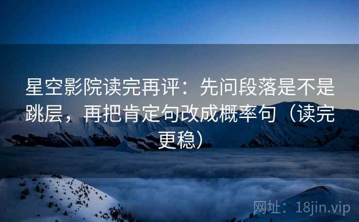 星空影院读完再评:先问段落是不是跳层,再把肯定句改成概率句(读完更稳) 星空影院读完再评:先问段落是不是跳层,再把肯定句改成概率句(读完更稳)