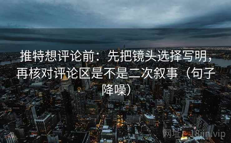 推特想评论前：先把镜头选择写明，再核对评论区是不是二次叙事（句子降噪）