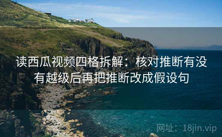 读西瓜视频四格拆解：核对推断有没有越级后再把推断改成假设句