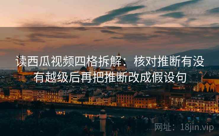 读西瓜视频四格拆解:核对推断有没有越级后再把推断改成假设句 读西瓜视频四格拆解:核对推断有没有越级后再把推断改成假设句