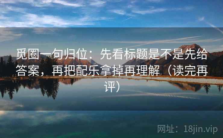 觅圈一句归位:先看标题是不是先给答案,再把配乐拿掉再理解(读完再评) 觅圈一句归位:先看标题是不是先给答案,再把配乐拿掉再理解(读完再评)