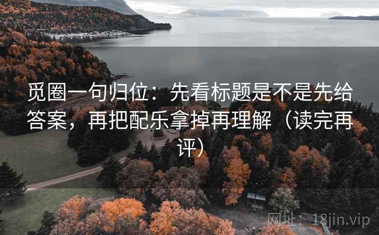 觅圈一句归位:先看标题是不是先给答案,再把配乐拿掉再理解(读完再评) 觅圈一句归位:先看标题是不是先给答案,再把配乐拿掉再理解(读完再评)