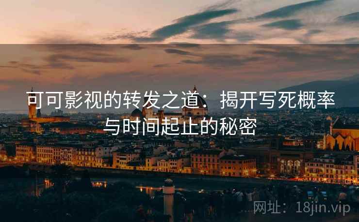 可可影视的转发之道:揭开写死概率与时间起止的秘密 可可影视的转发之道:揭开写死概率与时间起止的秘密