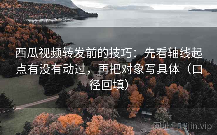 西瓜视频转发前的技巧:先看轴线起点有没有动过,再把对象写具体(口径回填) 西瓜视频转发前的技巧:先看轴线起点有没有动过,再把对象写具体(口径回填)