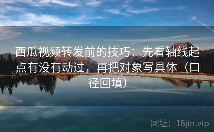 西瓜视频转发前的技巧:先看轴线起点有没有动过,再把对象写具体(口径回填) 西瓜视频转发前的技巧:先看轴线起点有没有动过,再把对象写具体(口径回填)