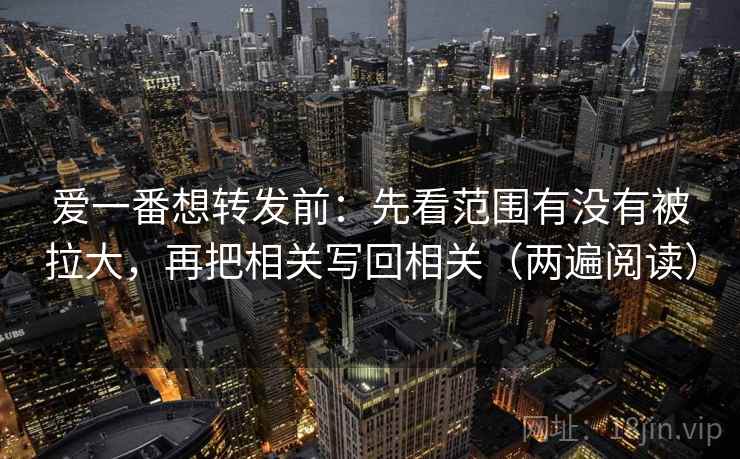 爱一番想转发前：先看范围有没有被拉大，再把相关写回相关（两遍阅读）