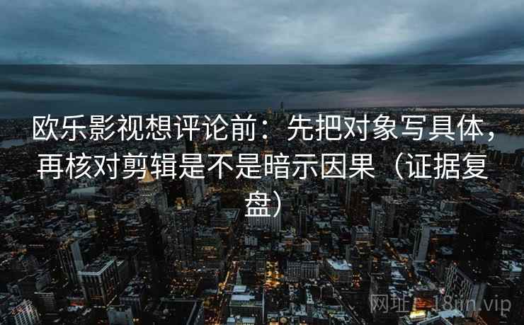 欧乐影视想评论前:先把对象写具体,再核对剪辑是不是暗示因果(证据复盘) 欧乐影视想评论前:先把对象写具体,再核对剪辑是不是暗示因果(证据复盘)