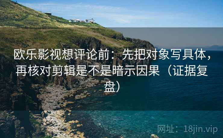 欧乐影视想评论前:先把对象写具体,再核对剪辑是不是暗示因果(证据复盘) 欧乐影视想评论前:先把对象写具体,再核对剪辑是不是暗示因果(证据复盘)
