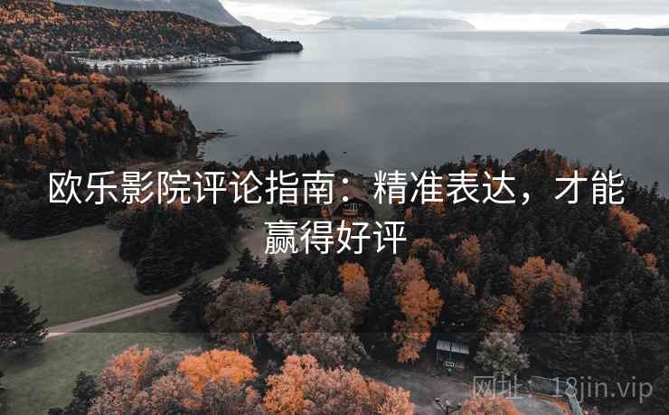 欧乐影院评论指南:精准表达,才能赢得好评 欧乐影院评论指南:精准表达,才能赢得好评