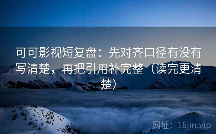 可可影视短复盘:先对齐口径有没有写清楚,再把引用补完整(读完更清楚) 可可影视短复盘:先对齐口径有没有写清楚,再把引用补完整(读完更清楚)
