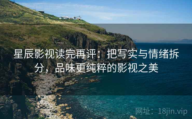 星辰影视读完再评：把写实与情绪拆分，品味更纯粹的影视之美