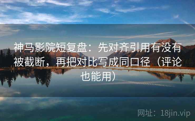 神马影院短复盘：先对齐引用有没有被截断，再把对比写成同口径（评论也能用）