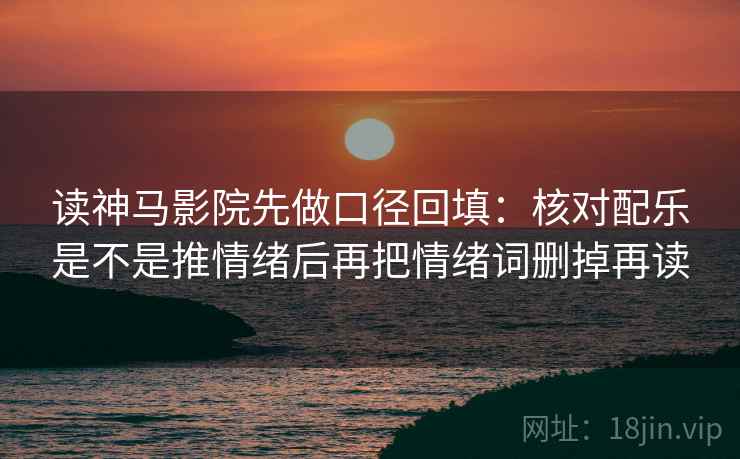 读神马影院先做口径回填：核对配乐是不是推情绪后再把情绪词删掉再读
