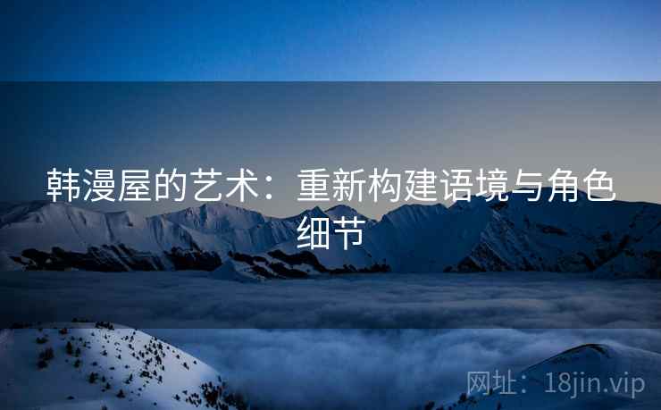 韩漫屋的艺术:重新构建语境与角色细节 韩漫屋的艺术:重新构建语境与角色细节