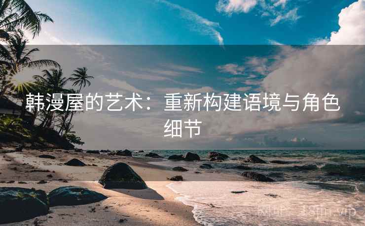 韩漫屋的艺术:重新构建语境与角色细节 韩漫屋的艺术:重新构建语境与角色细节