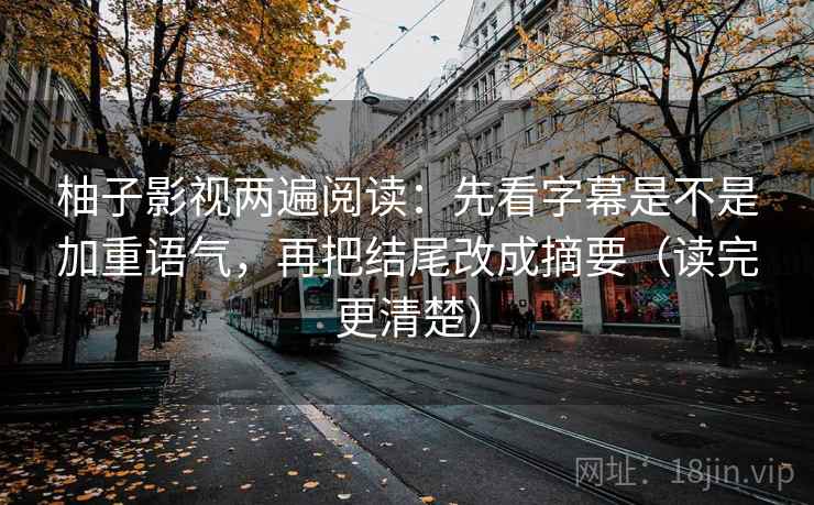 柚子影视两遍阅读:先看字幕是不是加重语气,再把结尾改成摘要(读完更清楚) 柚子影视两遍阅读:先看字幕是不是加重语气,再把结尾改成摘要(读完更清楚)