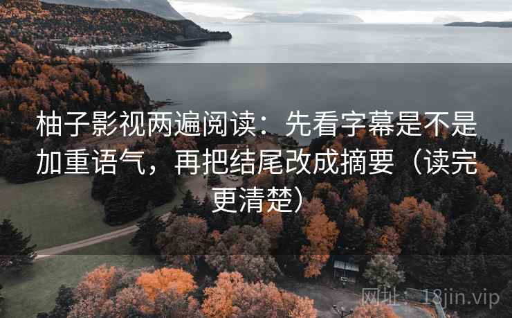 柚子影视两遍阅读:先看字幕是不是加重语气,再把结尾改成摘要(读完更清楚) 柚子影视两遍阅读:先看字幕是不是加重语气,再把结尾改成摘要(读完更清楚)