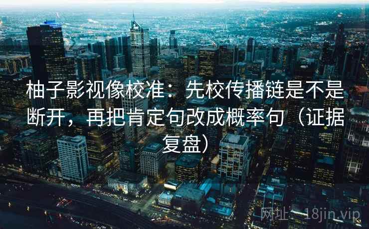 柚子影视像校准:先校传播链是不是断开,再把肯定句改成概率句(证据复盘) 柚子影视像校准:先校传播链是不是断开,再把肯定句改成概率句(证据复盘)
