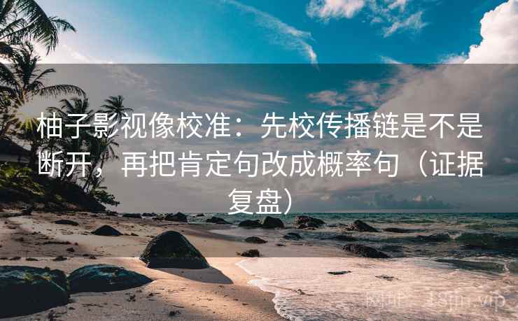 柚子影视像校准:先校传播链是不是断开,再把肯定句改成概率句(证据复盘) 柚子影视像校准:先校传播链是不是断开,再把肯定句改成概率句(证据复盘)