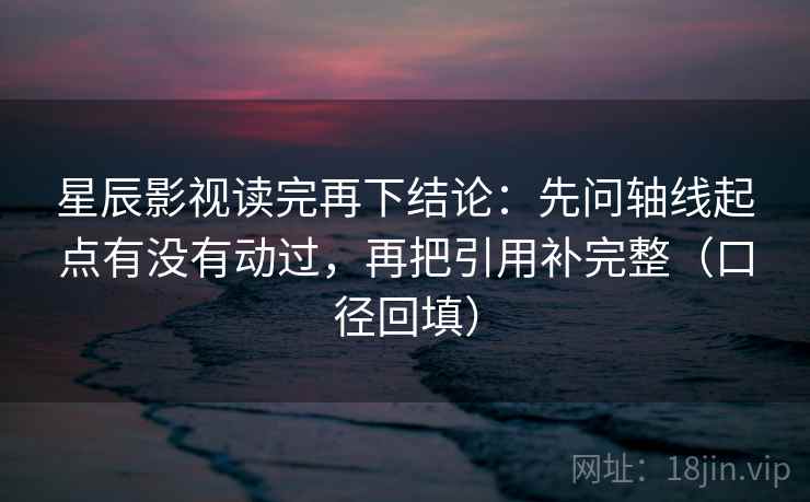 星辰影视读完再下结论:先问轴线起点有没有动过,再把引用补完整(口径回填) 星辰影视读完再下结论:先问轴线起点有没有动过,再把引用补完整(口径回填)