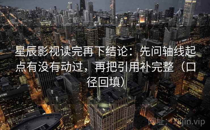 星辰影视读完再下结论:先问轴线起点有没有动过,再把引用补完整(口径回填) 星辰影视读完再下结论:先问轴线起点有没有动过,再把引用补完整(口径回填)