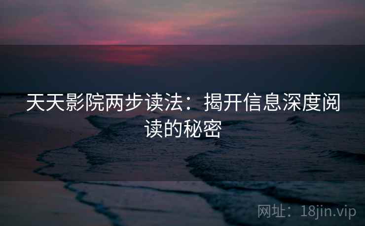 天天影院两步读法:揭开信息深度阅读的秘密 天天影院两步读法:揭开信息深度阅读的秘密