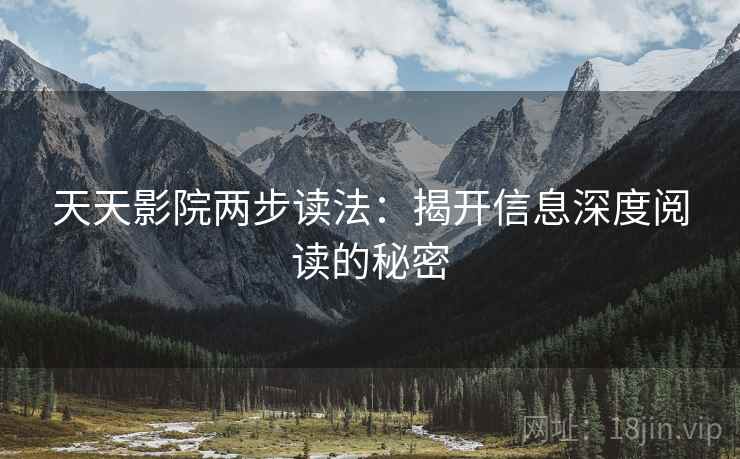 天天影院两步读法:揭开信息深度阅读的秘密 天天影院两步读法:揭开信息深度阅读的秘密