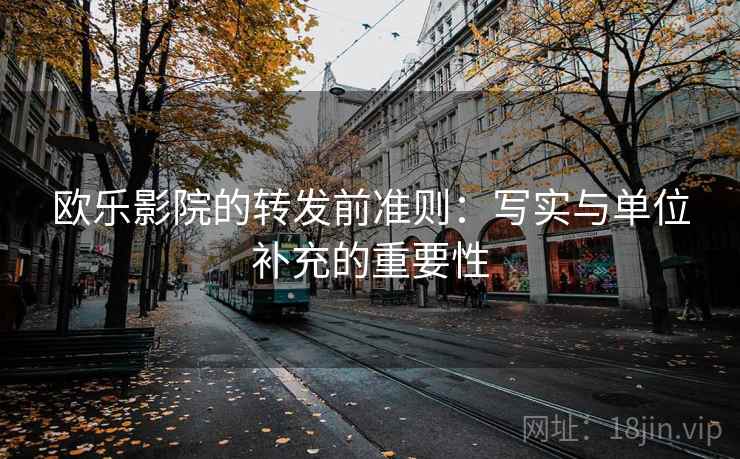 欧乐影院的转发前准则:写实与单位补充的重要性 欧乐影院的转发前准则:写实与单位补充的重要性