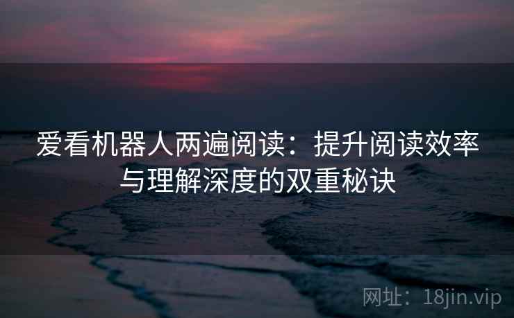 爱看机器人两遍阅读:提升阅读效率与理解深度的双重秘诀 爱看机器人两遍阅读:提升阅读效率与理解深度的双重秘诀