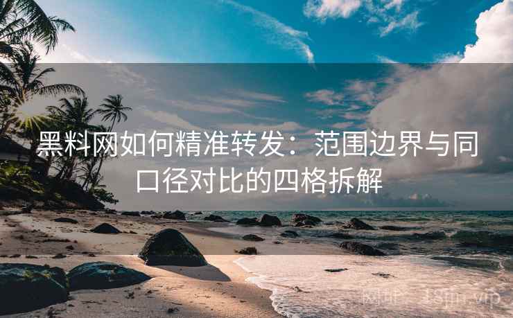黑料网如何精准转发:范围边界与同口径对比的四格拆解 黑料网如何精准转发:范围边界与同口径对比的四格拆解
