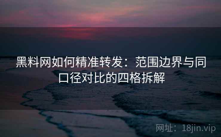 黑料网如何精准转发:范围边界与同口径对比的四格拆解 黑料网如何精准转发:范围边界与同口径对比的四格拆解