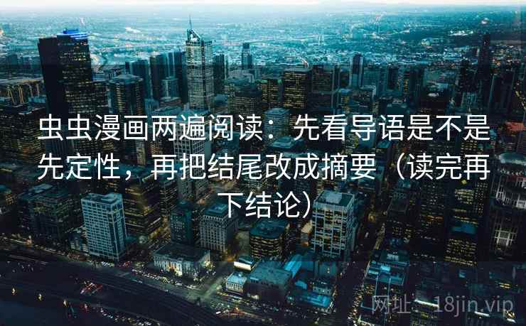 虫虫漫画两遍阅读：先看导语是不是先定性，再把结尾改成摘要（读完再下结论）