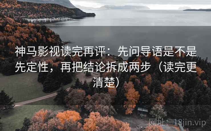 神马影视读完再评:先问导语是不是先定性,再把结论拆成两步(读完更清楚) 神马影视读完再评:先问导语是不是先定性,再把结论拆成两步(读完更清楚)