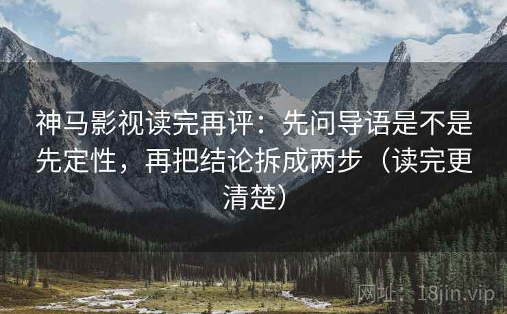 神马影视读完再评:先问导语是不是先定性,再把结论拆成两步(读完更清楚) 神马影视读完再评:先问导语是不是先定性,再把结论拆成两步(读完更清楚)
