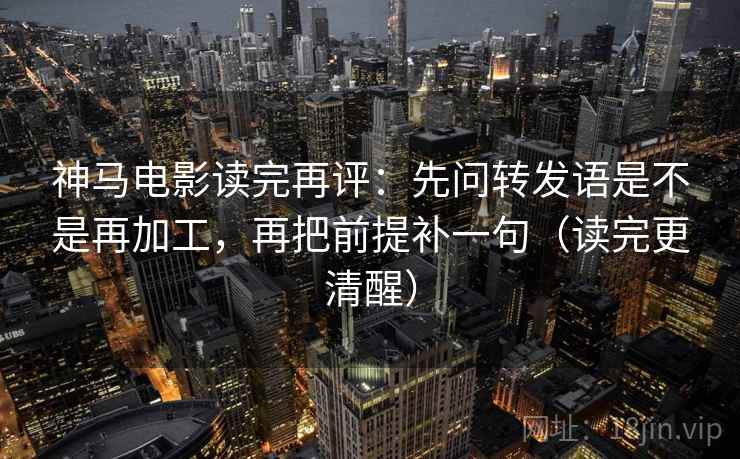 神马电影读完再评:先问转发语是不是再加工,再把前提补一句(读完更清醒) 神马电影读完再评:先问转发语是不是再加工,再把前提补一句(读完更清醒)