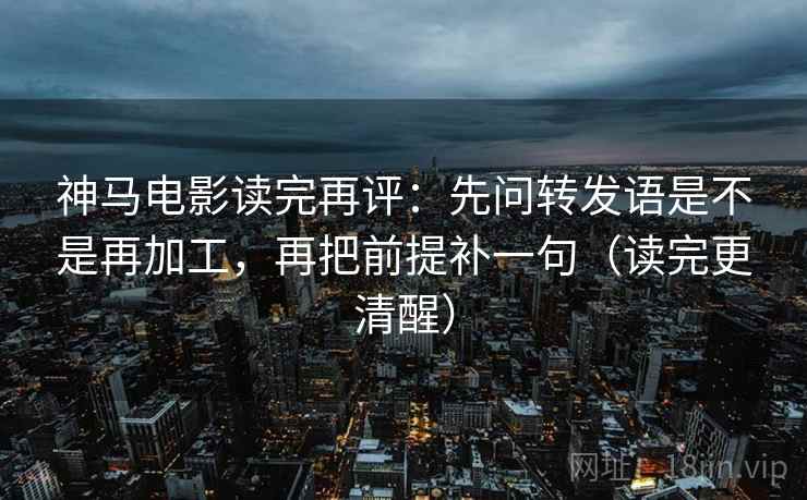 神马电影读完再评:先问转发语是不是再加工,再把前提补一句(读完更清醒) 神马电影读完再评:先问转发语是不是再加工,再把前提补一句(读完更清醒)