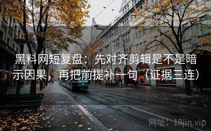 黑料网短复盘:先对齐剪辑是不是暗示因果,再把前提补一句(证据三连) 黑料网短复盘:先对齐剪辑是不是暗示因果,再把前提补一句(证据三连)
