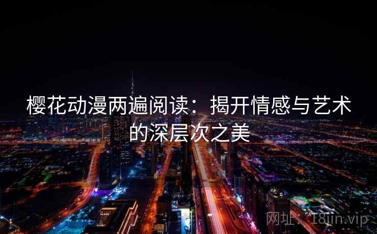 樱花动漫两遍阅读:揭开情感与艺术的深层次之美 樱花动漫两遍阅读:揭开情感与艺术的深层次之美