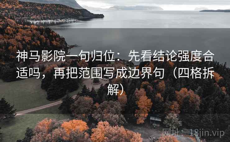 神马影院一句归位:先看结论强度合适吗,再把范围写成边界句(四格拆解) 神马影院一句归位:先看结论强度合适吗,再把范围写成边界句(四格拆解)
