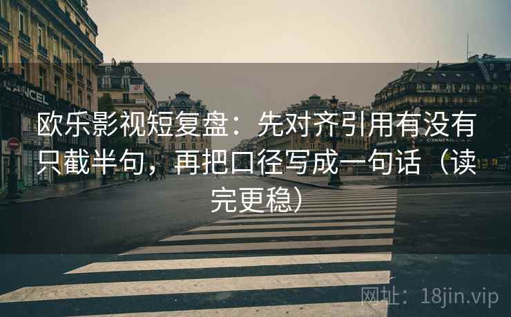 欧乐影视短复盘:先对齐引用有没有只截半句,再把口径写成一句话(读完更稳) 欧乐影视短复盘:先对齐引用有没有只截半句,再把口径写成一句话(读完更稳)