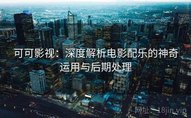 可可影视：深度解析电影配乐的神奇运用与后期处理