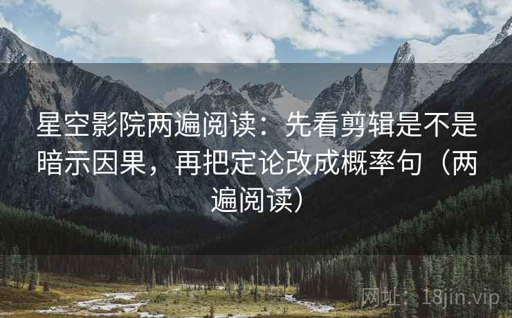 星空影院两遍阅读:先看剪辑是不是暗示因果,再把定论改成概率句(两遍阅读) 星空影院两遍阅读:先看剪辑是不是暗示因果,再把定论改成概率句(两遍阅读)