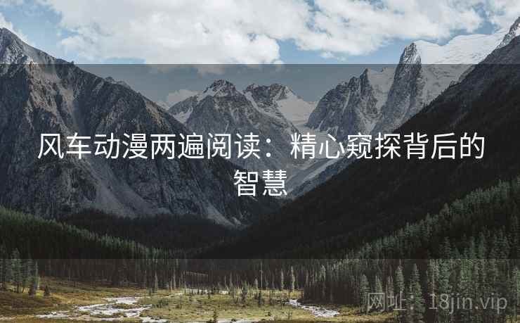 风车动漫两遍阅读:精心窥探背后的智慧 风车动漫两遍阅读:精心窥探背后的智慧