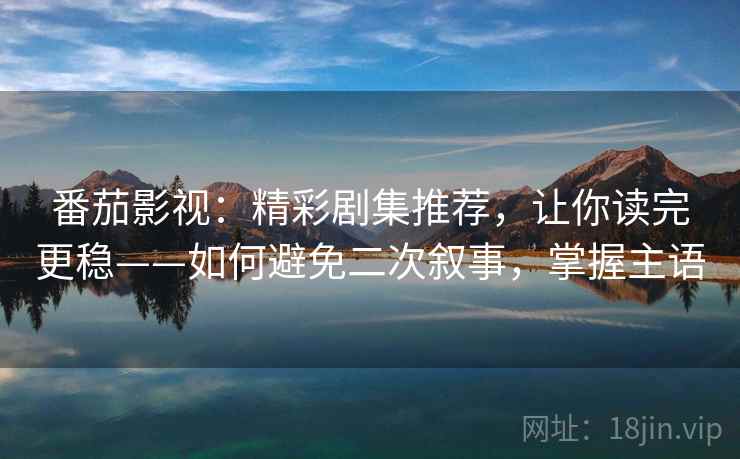 番茄影视:精彩剧集推荐,让你读完更稳——如何避免二次叙事,掌握主语 番茄影视:精彩剧集推荐,让你读完更稳——如何避免二次叙事,掌握主语