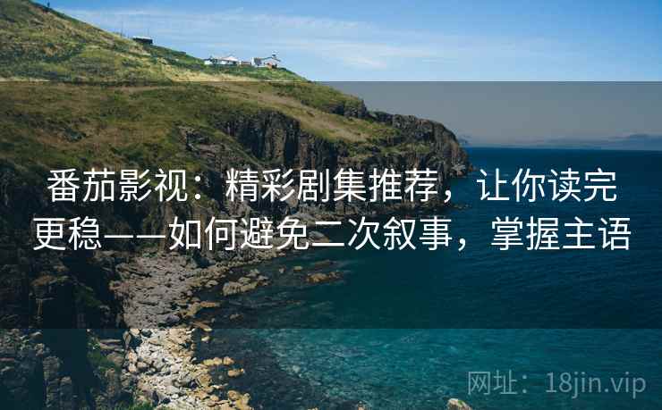 番茄影视:精彩剧集推荐,让你读完更稳——如何避免二次叙事,掌握主语 番茄影视:精彩剧集推荐,让你读完更稳——如何避免二次叙事,掌握主语