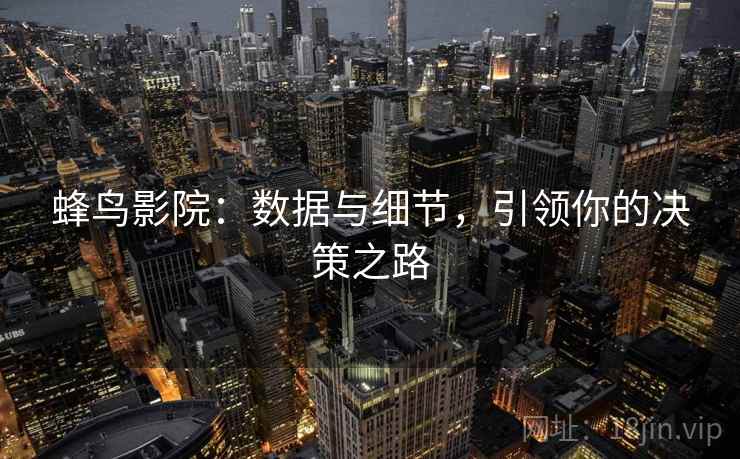 蜂鸟影院:数据与细节,引领你的决策之路 蜂鸟影院:数据与细节,引领你的决策之路